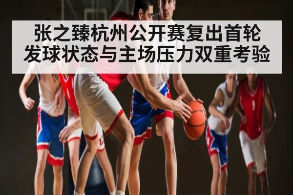 张之臻杭州公开赛复出首轮 发球状态与主场压力双重考验 | kaiyun