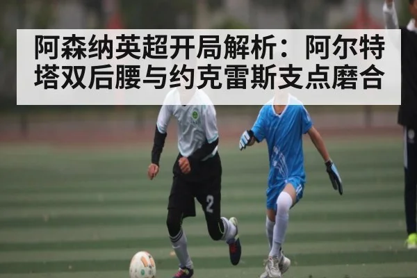 阿森纳英超开局解析：阿尔特塔双后腰与约克雷斯支点磨合 | kaiyun