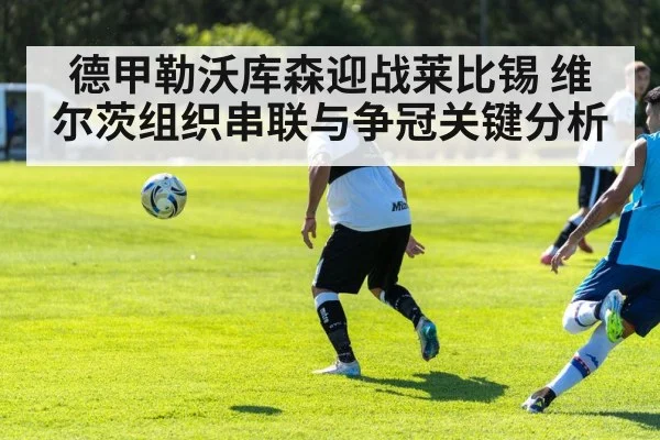 德甲勒沃库森迎战莱比锡 维尔茨组织串联与争冠关键分析 | kaiyun