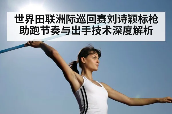 世界田联洲际巡回赛刘诗颖标枪助跑节奏与出手技术深度解析 | kaiyun