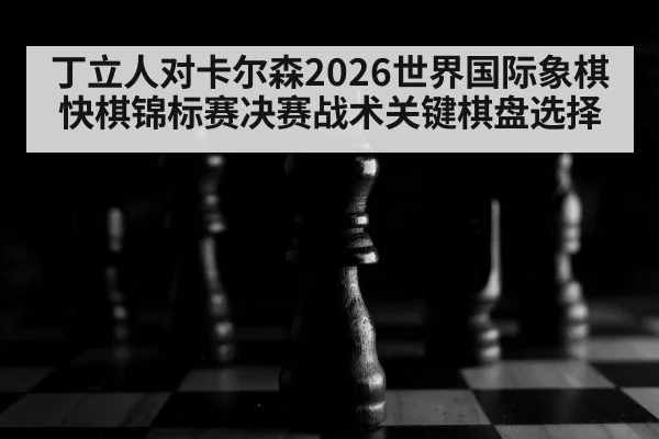 丁立人对卡尔森2026世界国际象棋快棋锦标赛决赛战术关键棋盘选择 | kaiyun