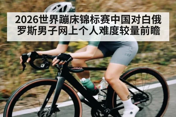2026世界蹦床锦标赛中国对白俄罗斯男子网上个人难度较量前瞻 | kaiyun