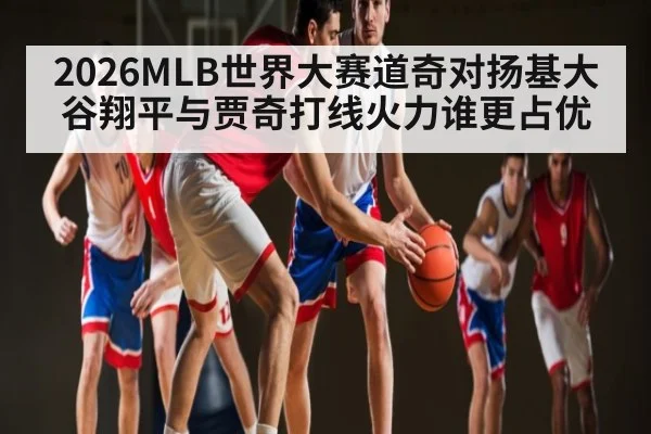 2026MLB世界大赛道奇对扬基大谷翔平与贾奇打线火力谁更占优 - kaiyun
