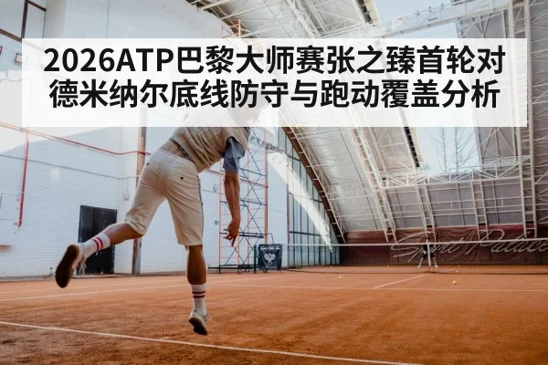2026ATP巴黎大师赛张之臻首轮对德米纳尔底线防守与跑动覆盖分析 | kaiyun